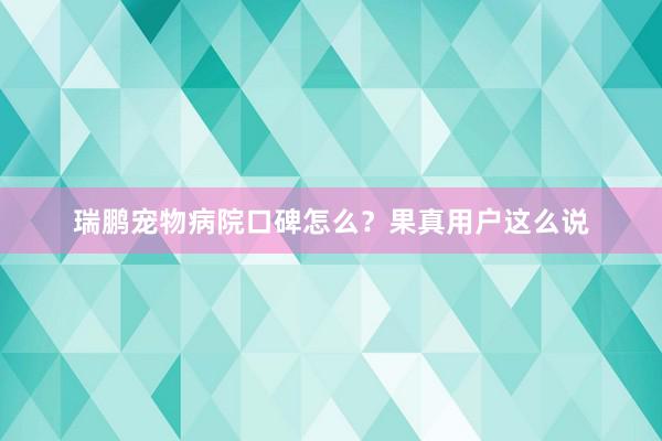 瑞鹏宠物病院口碑怎么？果真用户这么说