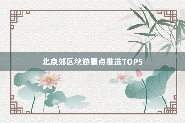 北京郊区秋游景点推选TOP5