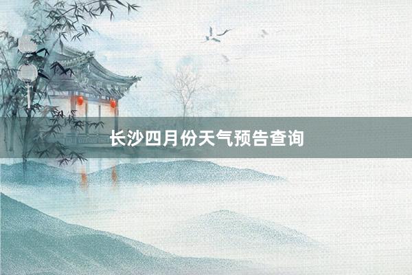 长沙四月份天气预告查询
