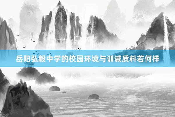 岳阳弘毅中学的校园环境与训诫质料若何样