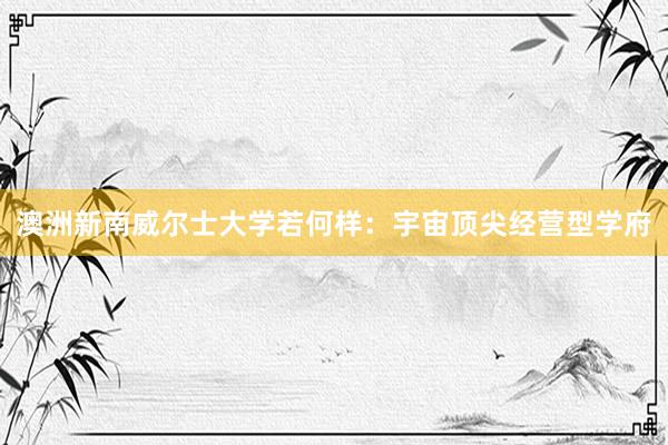澳洲新南威尔士大学若何样：宇宙顶尖经营型学府