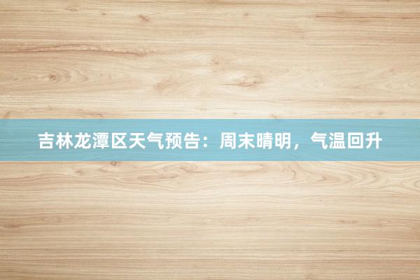 吉林龙潭区天气预告：周末晴明，气温回升