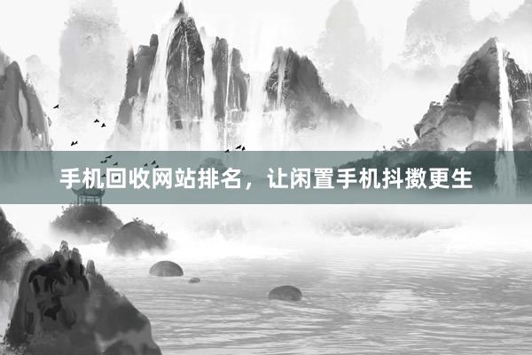 手机回收网站排名，让闲置手机抖擞更生